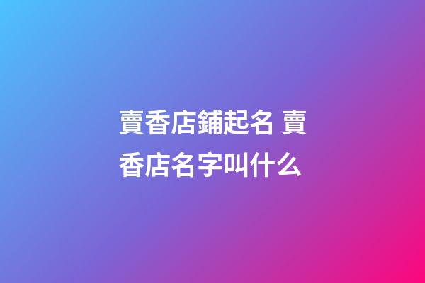 賣香店鋪起名 賣香店名字叫什么-第1張-店鋪起名-玄機(jī)派